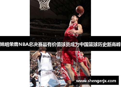 姚明荣膺NBA总决赛最有价值球员成为中国篮球历史新高峰